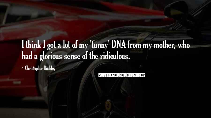 Christopher Buckley Quotes: I think I got a lot of my 'funny' DNA from my mother, who had a glorious sense of the ridiculous.