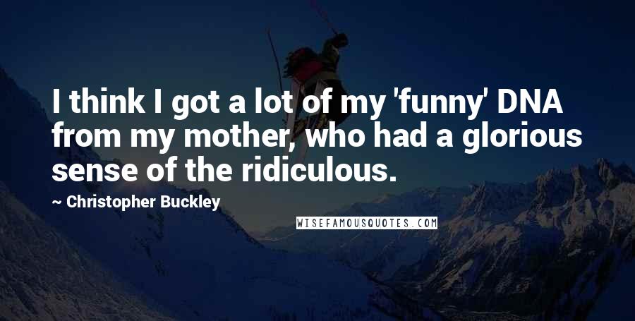Christopher Buckley Quotes: I think I got a lot of my 'funny' DNA from my mother, who had a glorious sense of the ridiculous.