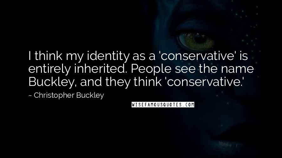 Christopher Buckley Quotes: I think my identity as a 'conservative' is entirely inherited. People see the name Buckley, and they think 'conservative.'