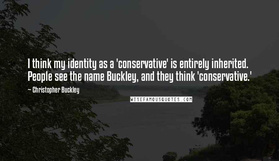 Christopher Buckley Quotes: I think my identity as a 'conservative' is entirely inherited. People see the name Buckley, and they think 'conservative.'
