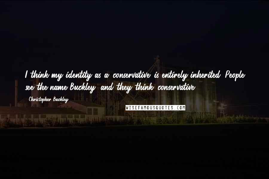 Christopher Buckley Quotes: I think my identity as a 'conservative' is entirely inherited. People see the name Buckley, and they think 'conservative.'