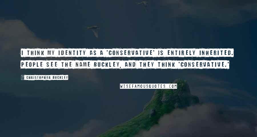 Christopher Buckley Quotes: I think my identity as a 'conservative' is entirely inherited. People see the name Buckley, and they think 'conservative.'