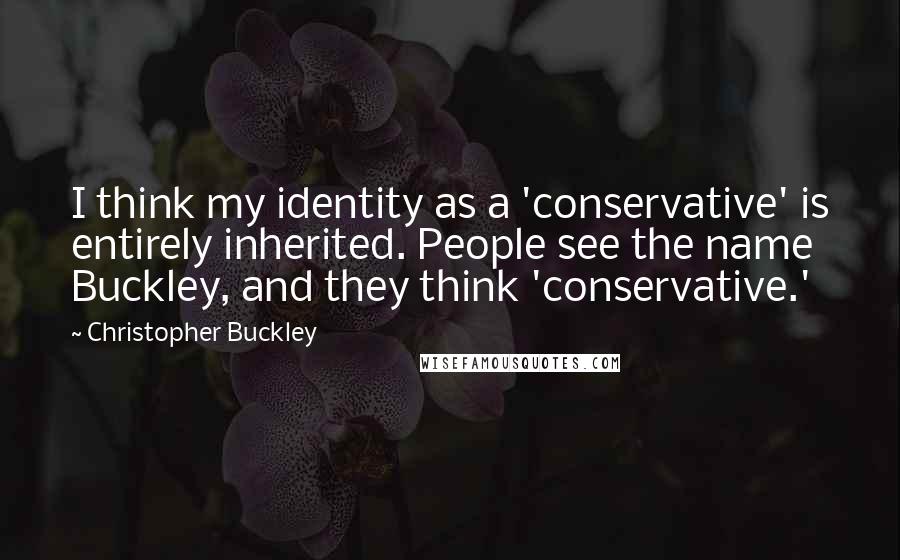 Christopher Buckley Quotes: I think my identity as a 'conservative' is entirely inherited. People see the name Buckley, and they think 'conservative.'