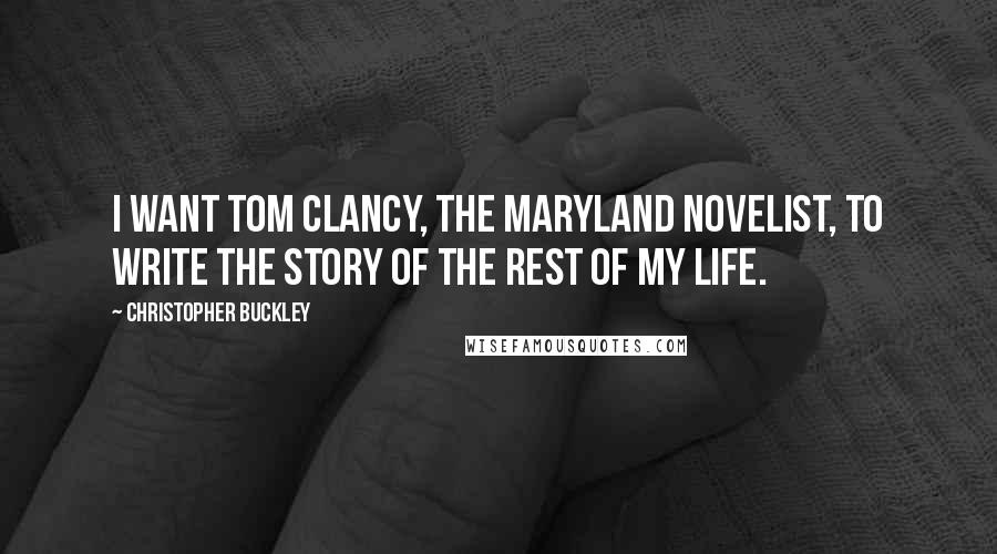 Christopher Buckley Quotes: I want Tom Clancy, the Maryland novelist, to write the story of the rest of my life.
