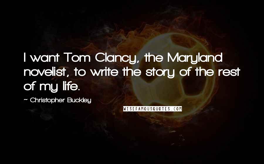 Christopher Buckley Quotes: I want Tom Clancy, the Maryland novelist, to write the story of the rest of my life.