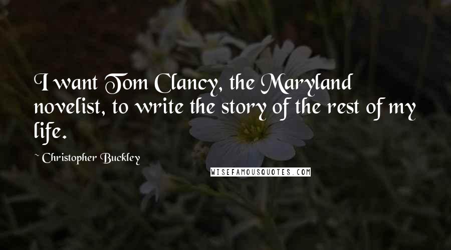 Christopher Buckley Quotes: I want Tom Clancy, the Maryland novelist, to write the story of the rest of my life.