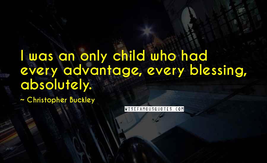 Christopher Buckley Quotes: I was an only child who had every advantage, every blessing, absolutely.