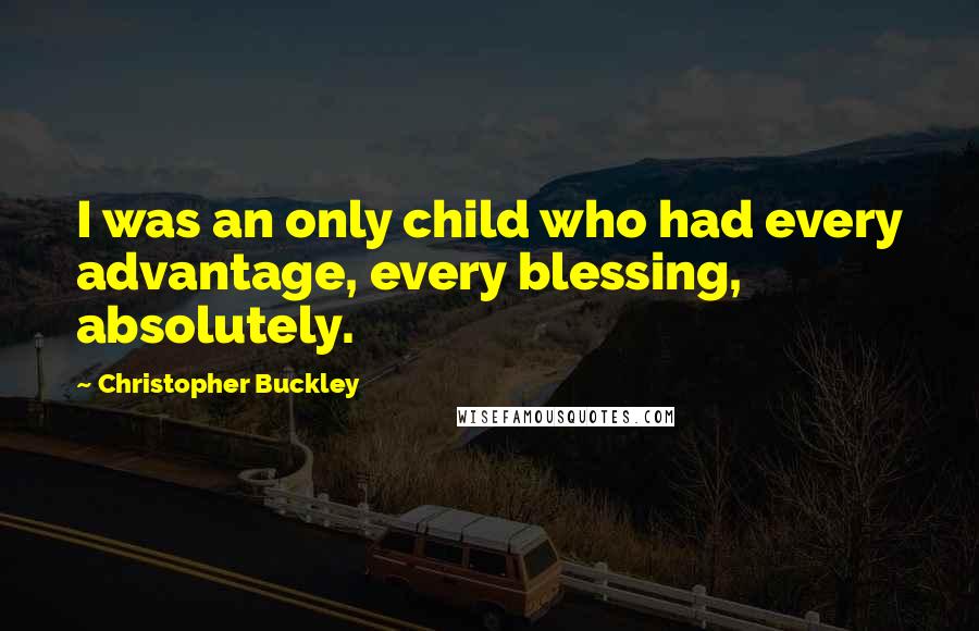 Christopher Buckley Quotes: I was an only child who had every advantage, every blessing, absolutely.