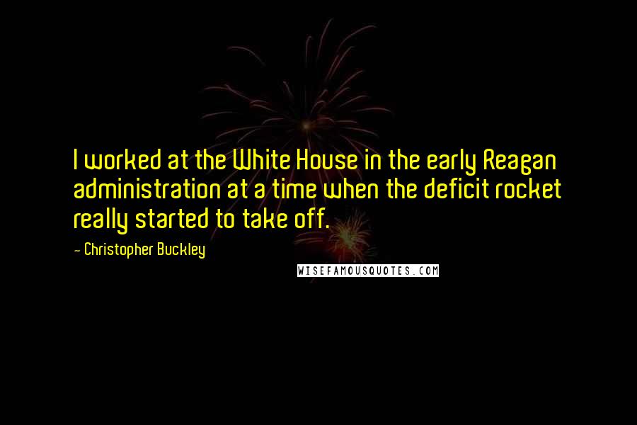 Christopher Buckley Quotes: I worked at the White House in the early Reagan administration at a time when the deficit rocket really started to take off.