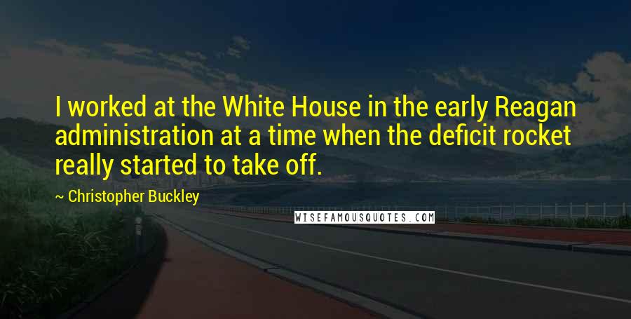 Christopher Buckley Quotes: I worked at the White House in the early Reagan administration at a time when the deficit rocket really started to take off.