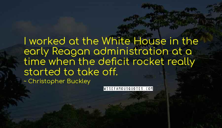 Christopher Buckley Quotes: I worked at the White House in the early Reagan administration at a time when the deficit rocket really started to take off.