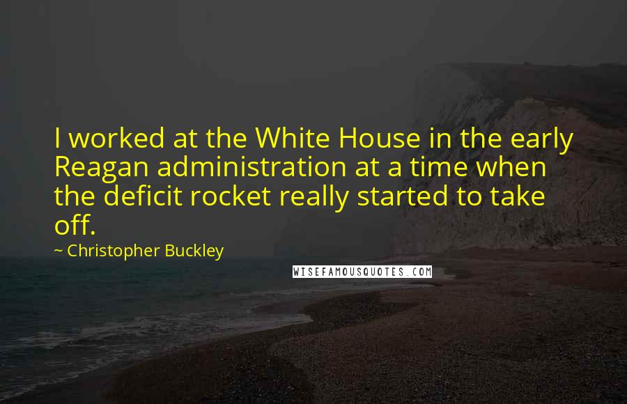 Christopher Buckley Quotes: I worked at the White House in the early Reagan administration at a time when the deficit rocket really started to take off.