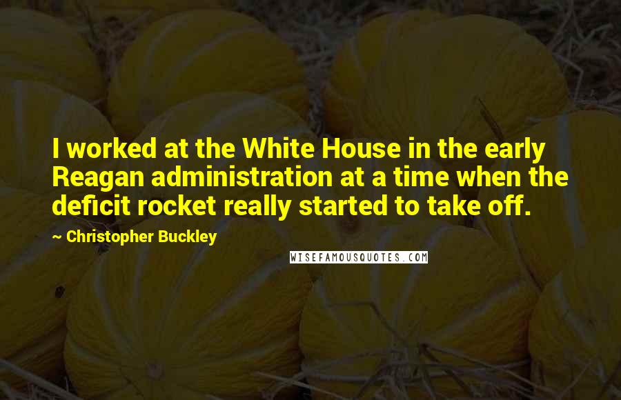 Christopher Buckley Quotes: I worked at the White House in the early Reagan administration at a time when the deficit rocket really started to take off.