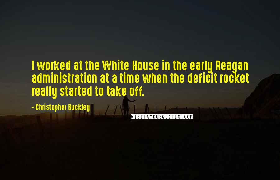 Christopher Buckley Quotes: I worked at the White House in the early Reagan administration at a time when the deficit rocket really started to take off.