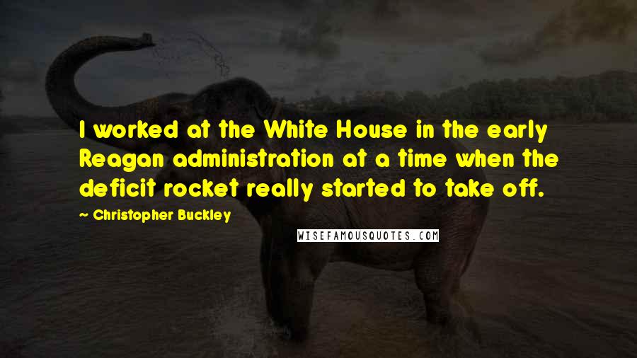 Christopher Buckley Quotes: I worked at the White House in the early Reagan administration at a time when the deficit rocket really started to take off.