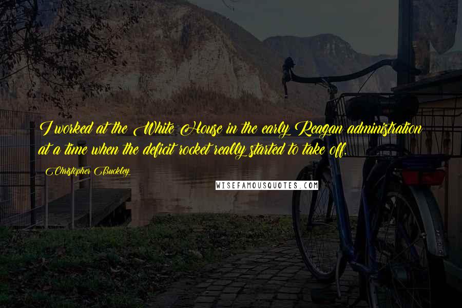 Christopher Buckley Quotes: I worked at the White House in the early Reagan administration at a time when the deficit rocket really started to take off.