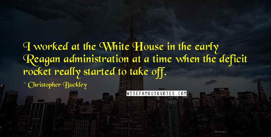 Christopher Buckley Quotes: I worked at the White House in the early Reagan administration at a time when the deficit rocket really started to take off.