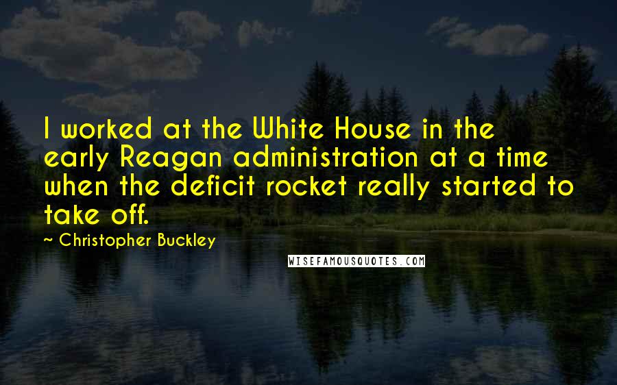 Christopher Buckley Quotes: I worked at the White House in the early Reagan administration at a time when the deficit rocket really started to take off.