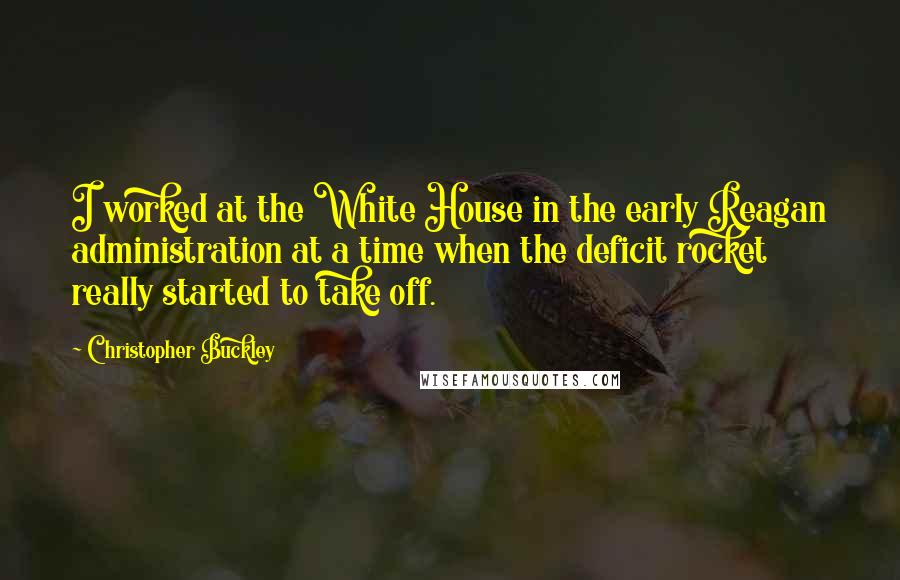 Christopher Buckley Quotes: I worked at the White House in the early Reagan administration at a time when the deficit rocket really started to take off.