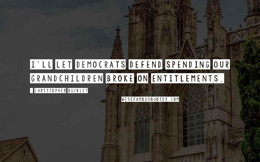 Christopher Buckley Quotes: I'll let Democrats defend spending our grandchildren broke on entitlements.