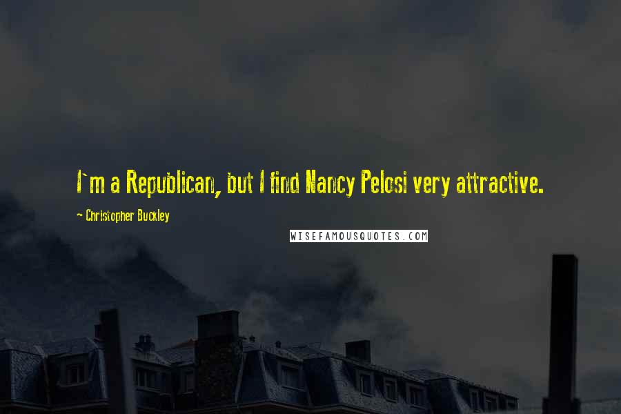 Christopher Buckley Quotes: I'm a Republican, but I find Nancy Pelosi very attractive.