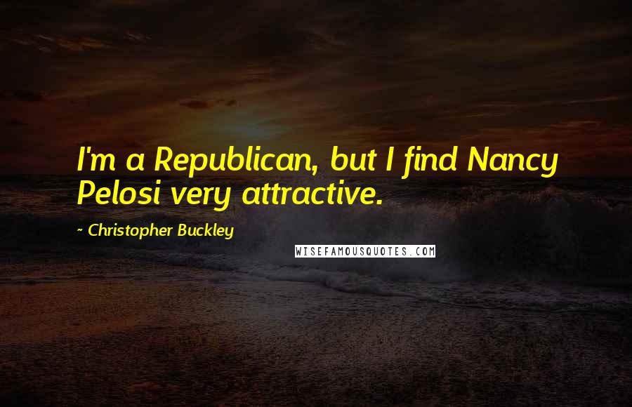 Christopher Buckley Quotes: I'm a Republican, but I find Nancy Pelosi very attractive.