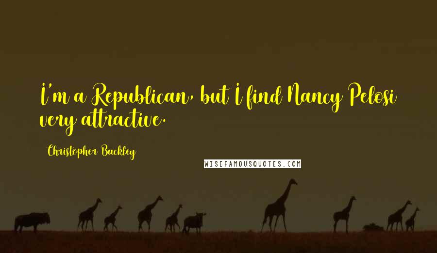 Christopher Buckley Quotes: I'm a Republican, but I find Nancy Pelosi very attractive.