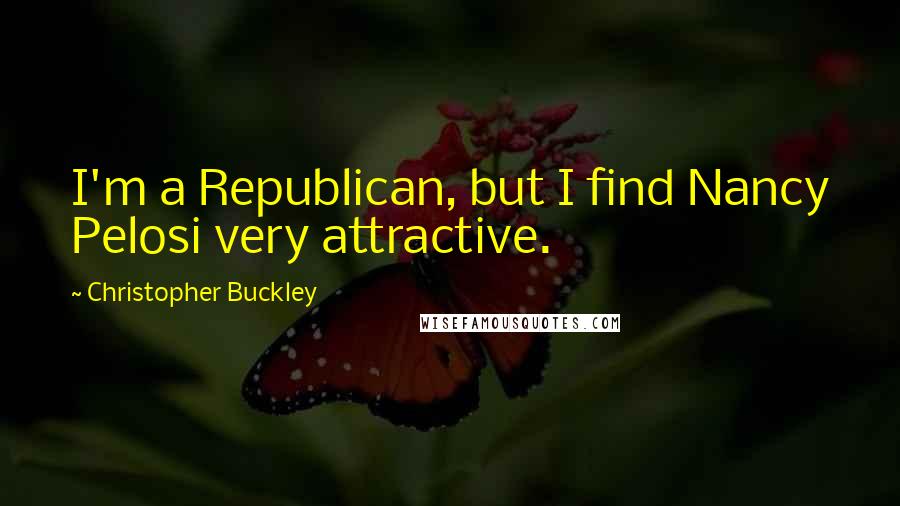 Christopher Buckley Quotes: I'm a Republican, but I find Nancy Pelosi very attractive.