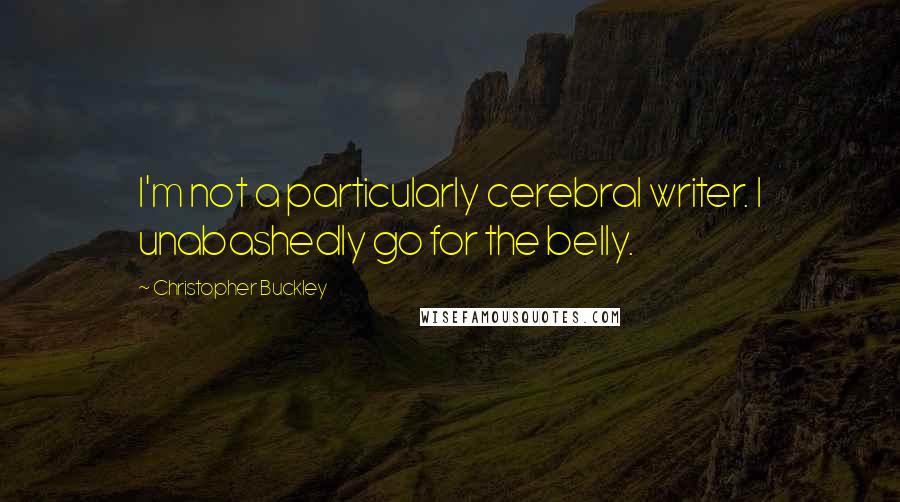 Christopher Buckley Quotes: I'm not a particularly cerebral writer. I unabashedly go for the belly.