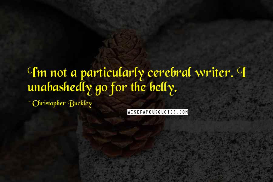 Christopher Buckley Quotes: I'm not a particularly cerebral writer. I unabashedly go for the belly.