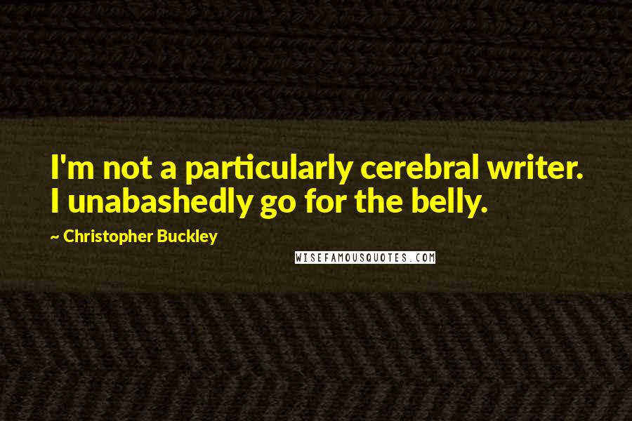 Christopher Buckley Quotes: I'm not a particularly cerebral writer. I unabashedly go for the belly.