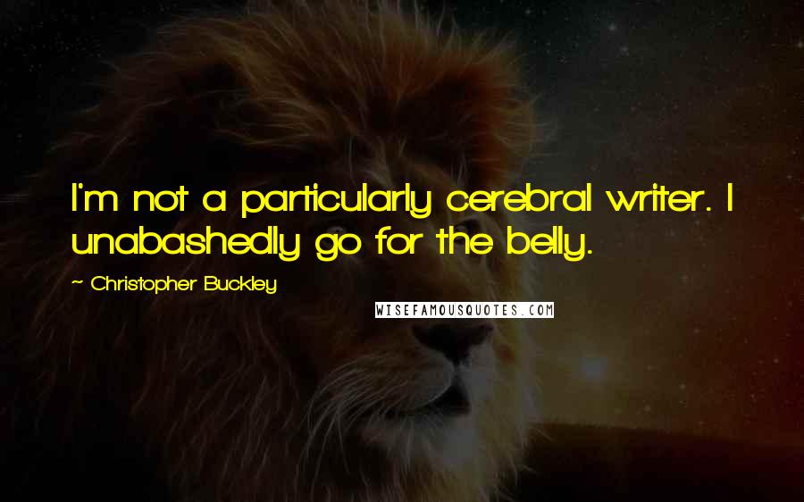 Christopher Buckley Quotes: I'm not a particularly cerebral writer. I unabashedly go for the belly.