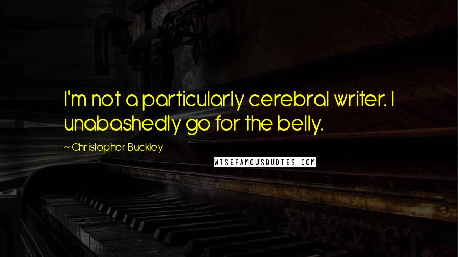 Christopher Buckley Quotes: I'm not a particularly cerebral writer. I unabashedly go for the belly.
