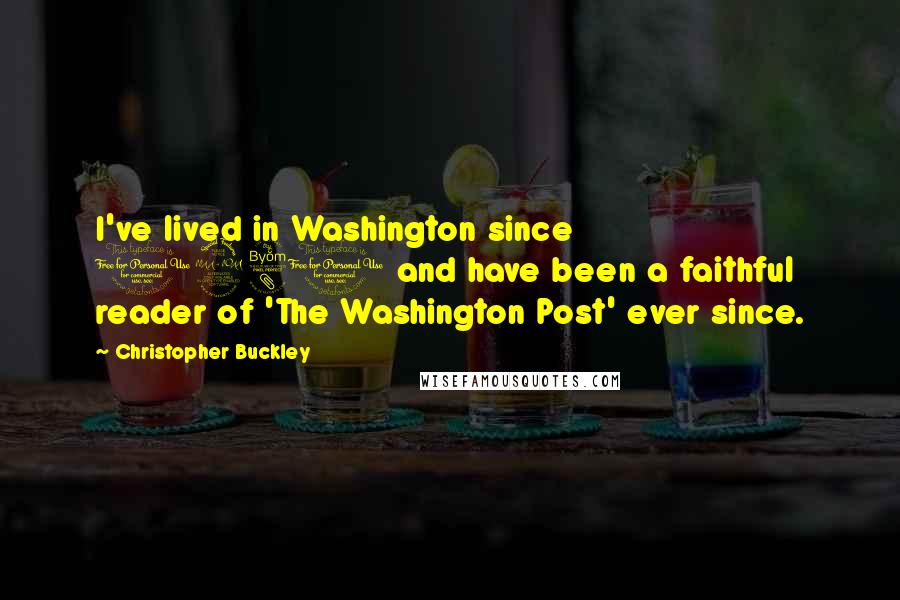 Christopher Buckley Quotes: I've lived in Washington since 1981 and have been a faithful reader of 'The Washington Post' ever since.