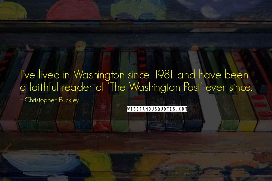 Christopher Buckley Quotes: I've lived in Washington since 1981 and have been a faithful reader of 'The Washington Post' ever since.