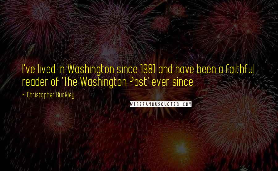 Christopher Buckley Quotes: I've lived in Washington since 1981 and have been a faithful reader of 'The Washington Post' ever since.