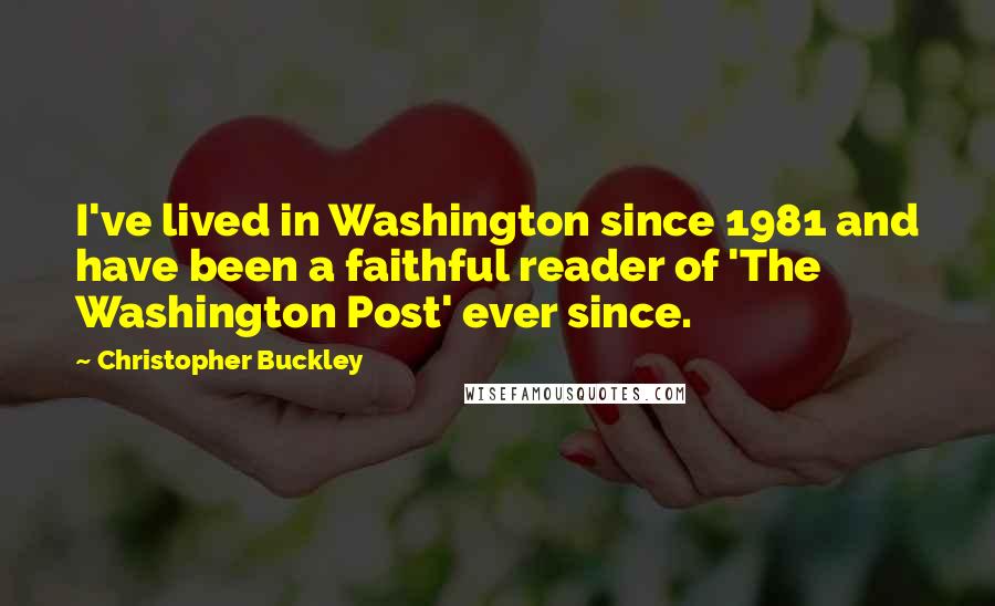 Christopher Buckley Quotes: I've lived in Washington since 1981 and have been a faithful reader of 'The Washington Post' ever since.