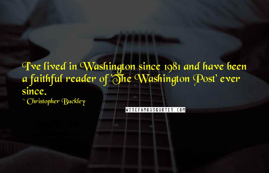 Christopher Buckley Quotes: I've lived in Washington since 1981 and have been a faithful reader of 'The Washington Post' ever since.