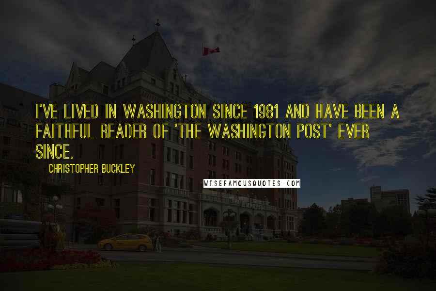 Christopher Buckley Quotes: I've lived in Washington since 1981 and have been a faithful reader of 'The Washington Post' ever since.