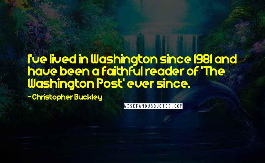 Christopher Buckley Quotes: I've lived in Washington since 1981 and have been a faithful reader of 'The Washington Post' ever since.