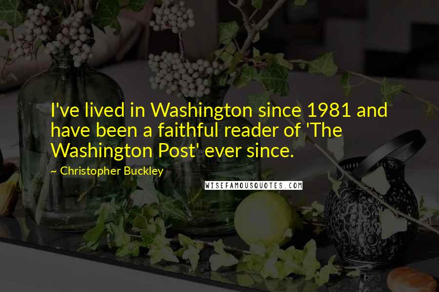 Christopher Buckley Quotes: I've lived in Washington since 1981 and have been a faithful reader of 'The Washington Post' ever since.