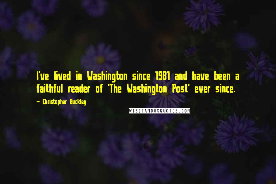 Christopher Buckley Quotes: I've lived in Washington since 1981 and have been a faithful reader of 'The Washington Post' ever since.