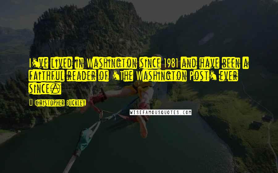 Christopher Buckley Quotes: I've lived in Washington since 1981 and have been a faithful reader of 'The Washington Post' ever since.