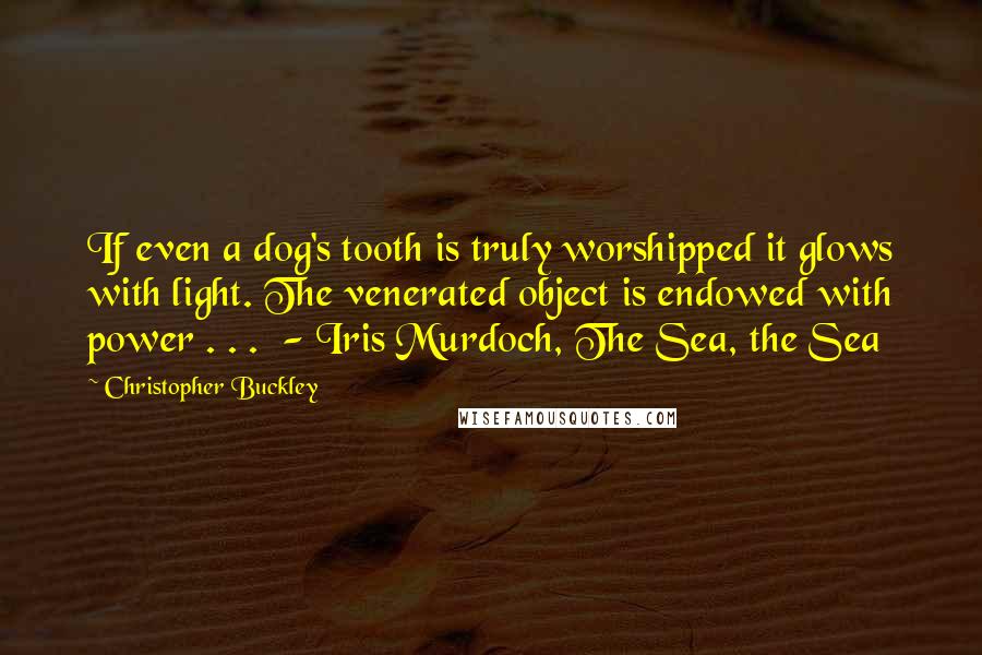 Christopher Buckley Quotes: If even a dog's tooth is truly worshipped it glows with light. The venerated object is endowed with power . . . - Iris Murdoch, The Sea, the Sea