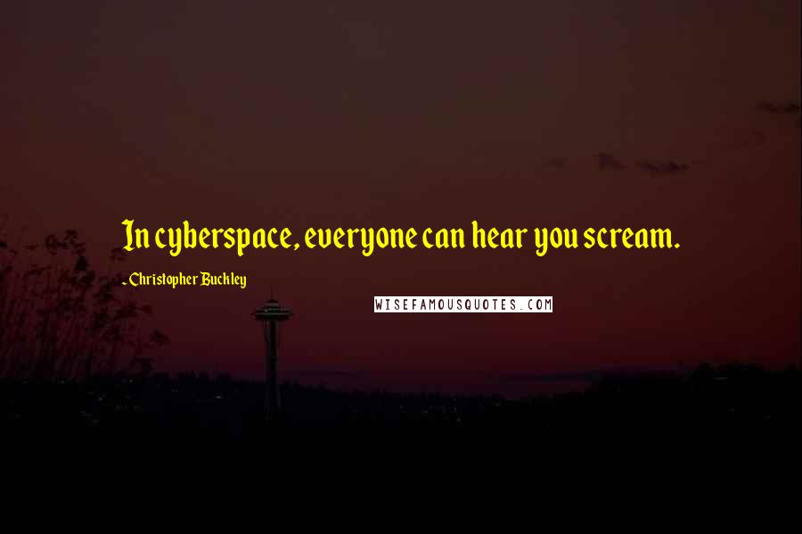 Christopher Buckley Quotes: In cyberspace, everyone can hear you scream.