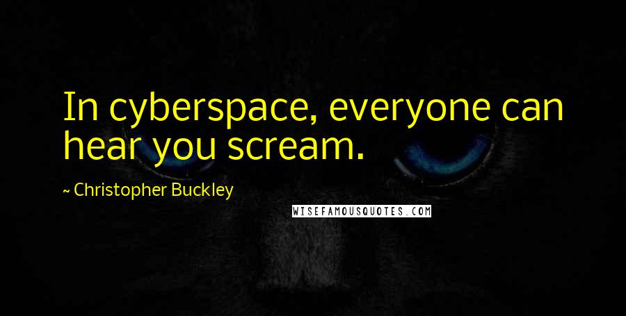 Christopher Buckley Quotes: In cyberspace, everyone can hear you scream.