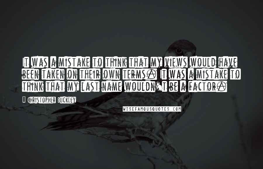 Christopher Buckley Quotes: It was a mistake to think that my views would have been taken on their own terms. It was a mistake to think that my last name wouldn't be a factor.