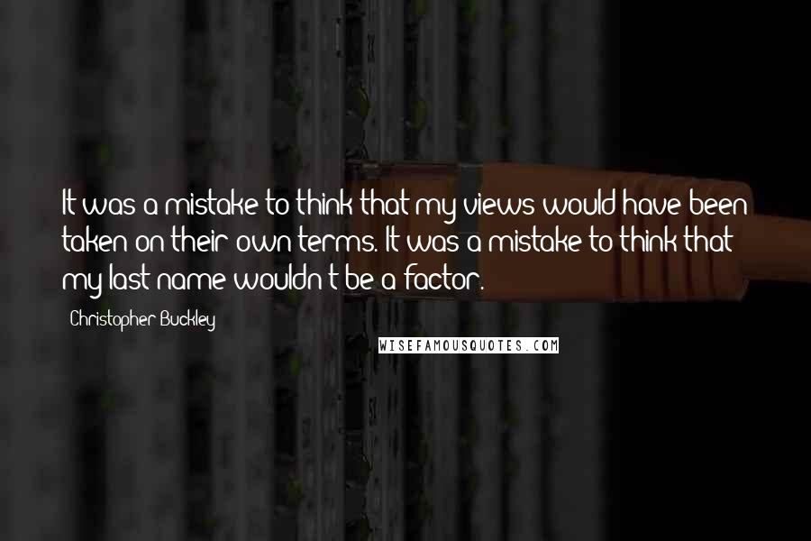 Christopher Buckley Quotes: It was a mistake to think that my views would have been taken on their own terms. It was a mistake to think that my last name wouldn't be a factor.