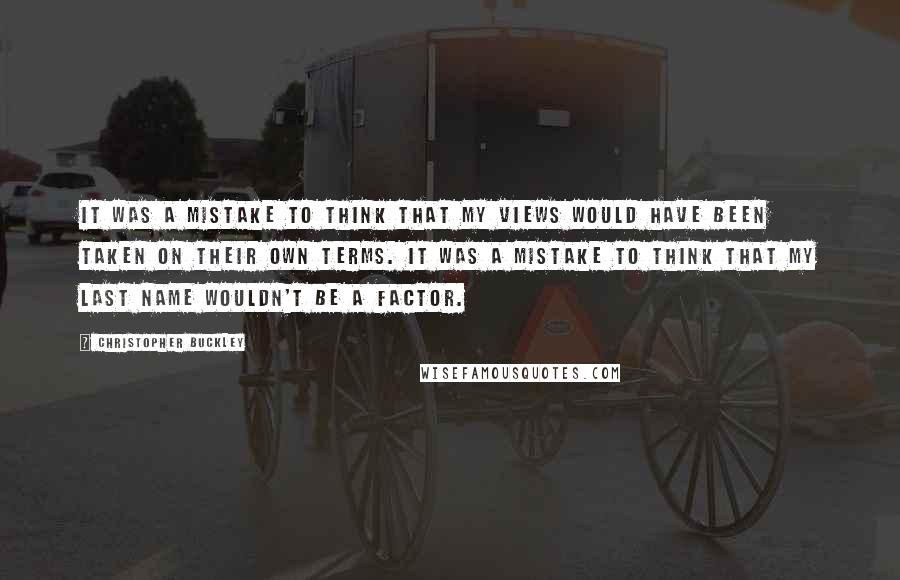 Christopher Buckley Quotes: It was a mistake to think that my views would have been taken on their own terms. It was a mistake to think that my last name wouldn't be a factor.