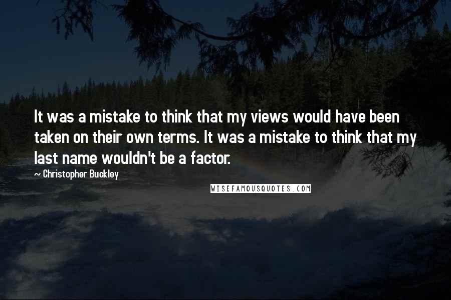 Christopher Buckley Quotes: It was a mistake to think that my views would have been taken on their own terms. It was a mistake to think that my last name wouldn't be a factor.